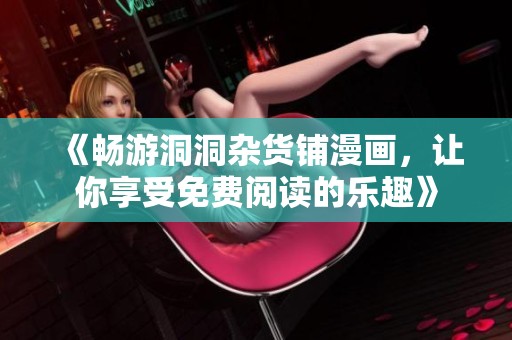 《畅游洞洞杂货铺漫画，让你享受免费阅读的乐趣》