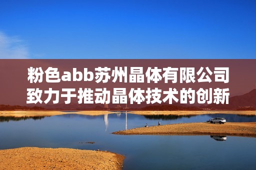 粉色abb苏州晶体有限公司致力于推动晶体技术的创新与发展