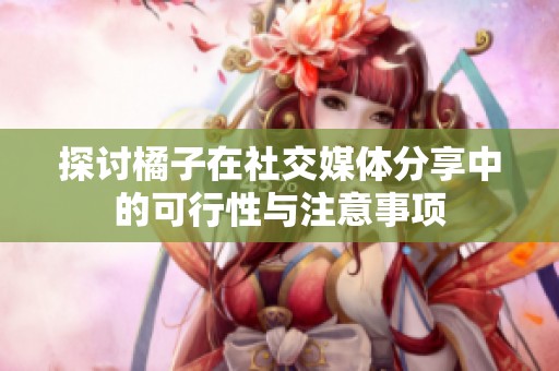 探讨橘子在社交媒体分享中的可行性与注意事项