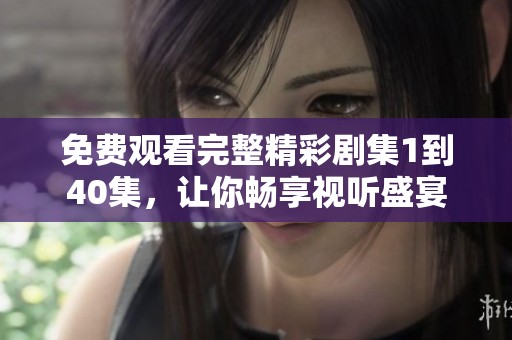 免费观看完整精彩剧集1到40集，让你畅享视听盛宴