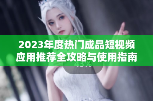 2023年度热门成品短视频应用推荐全攻略与使用指南