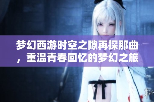 梦幻西游时空之隙再探那曲，重温青春回忆的梦幻之旅
