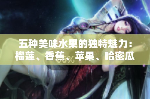 五种美味水果的独特魅力：榴莲、香蕉、苹果、哈密瓜与水蜜桃的诱惑