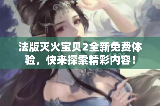 法版灭火宝贝2全新免费体验，快来探索精彩内容！
