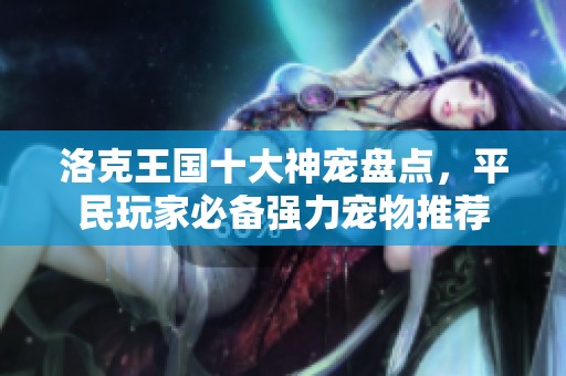 洛克王国十大神宠盘点，平民玩家必备强力宠物推荐
