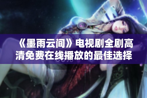 《墨雨云间》电视剧全剧高清免费在线播放的最佳选择