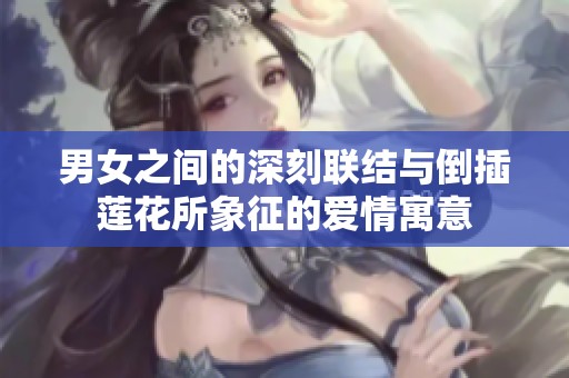 男女之间的深刻联结与倒插莲花所象征的爱情寓意