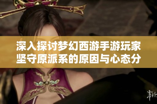 深入探讨梦幻西游手游玩家坚守原派系的原因与心态分析