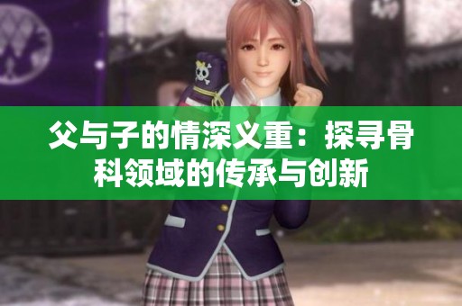 父与子的情深义重：探寻骨科领域的传承与创新
