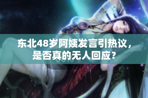 东北48岁阿姨发言引热议，是否真的无人回应？
