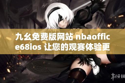 九幺免费版网站 nbaoffice68ios 让您的观赛体验更加丰富多彩