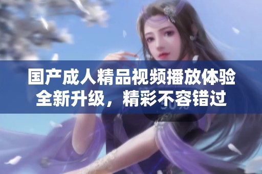 国产成人精品视频播放体验全新升级，精彩不容错过