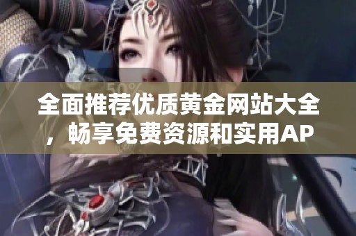全面推荐优质黄金网站大全，畅享免费资源和实用APP下载