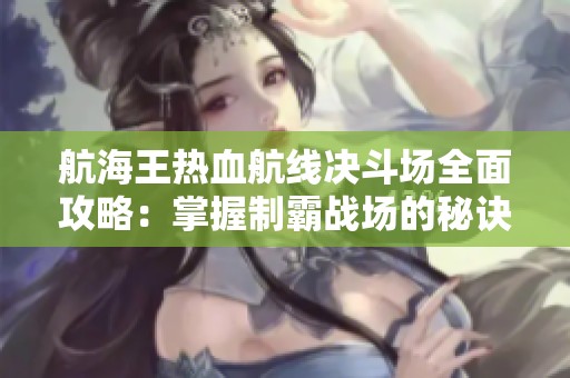 航海王热血航线决斗场全面攻略：掌握制霸战场的秘诀与实用技巧