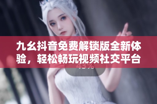 九幺抖音免费解锁版全新体验，轻松畅玩视频社交平台