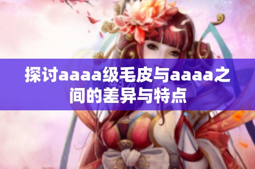 探讨aaaa级毛皮与aaaa之间的差异与特点