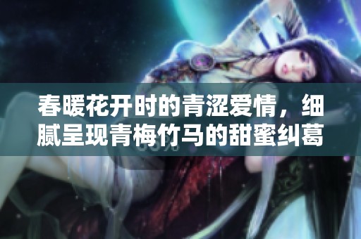 春暖花开时的青涩爱情，细腻呈现青梅竹马的甜蜜纠葛