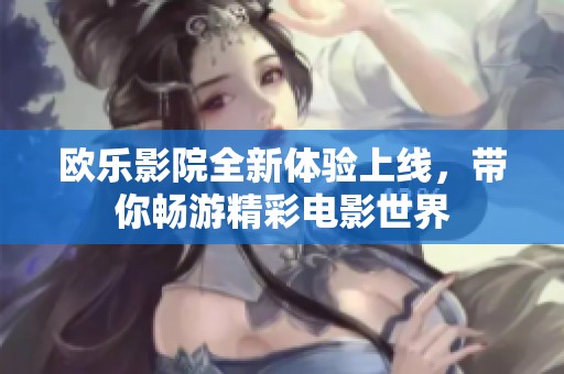 欧乐影院全新体验上线，带你畅游精彩电影世界