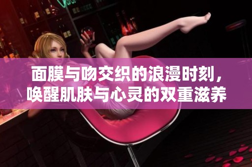 面膜与吻交织的浪漫时刻，唤醒肌肤与心灵的双重滋养