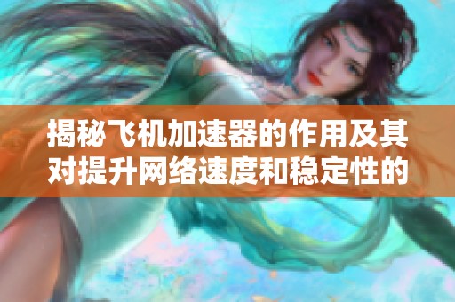 揭秘飞机加速器的作用及其对提升网络速度和稳定性的帮助