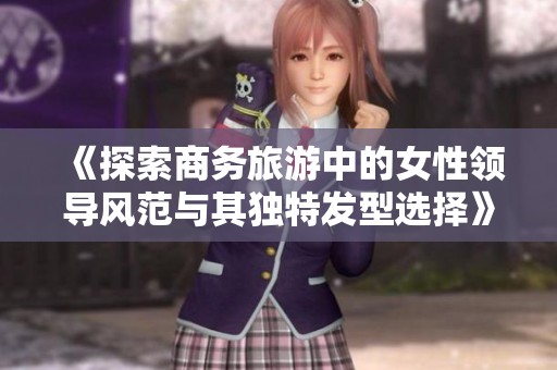 《探索商务旅游中的女性领导风范与其独特发型选择》