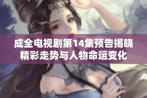 成全电视剧第14集预告揭晓精彩走势与人物命运变化