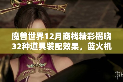 魔兽世界12月商栈精彩揭晓32种道具装配效果,蓝火机甲令人惊艳! 魔兽世界12月商栈精彩揭晓32种道具装配效果,蓝火机甲令人惊艳!