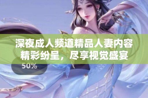 深夜成人频道精品人妻内容精彩纷呈，尽享视觉盛宴