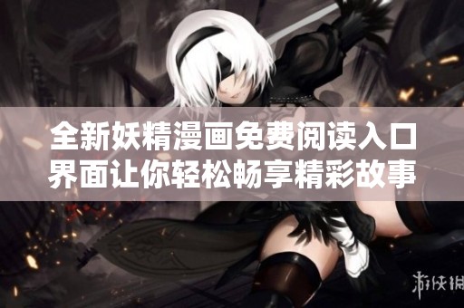 全新妖精漫画免费阅读入口界面让你轻松畅享精彩故事