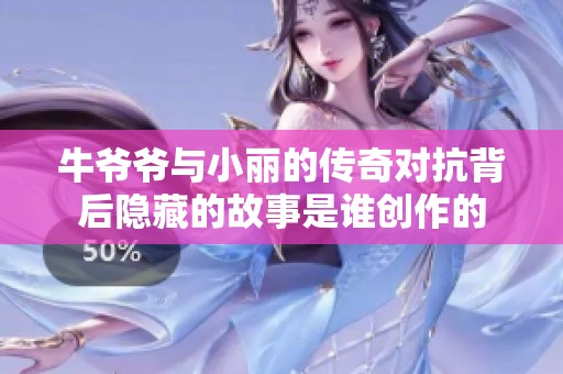 牛爷爷与小丽的传奇对抗背后隐藏的故事是谁创作的