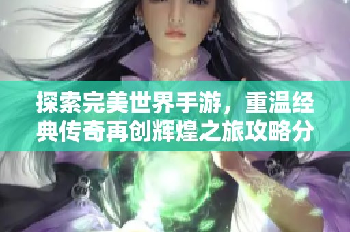 探索完美世界手游，重温经典传奇再创辉煌之旅攻略分享