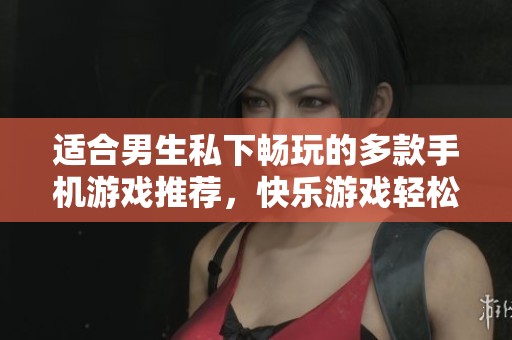 适合男生私下畅玩的多款手机游戏推荐，快乐游戏轻松享受