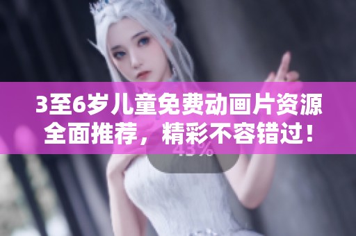 3至6岁儿童免费动画片资源全面推荐，精彩不容错过！