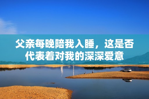 父亲每晚陪我入睡，这是否代表着对我的深深爱意