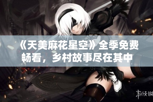 《天美麻花星空》全季免费畅看，乡村故事尽在其中