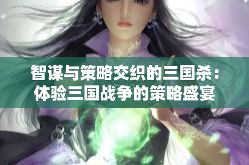 智谋与策略交织的三国杀：体验三国战争的策略盛宴