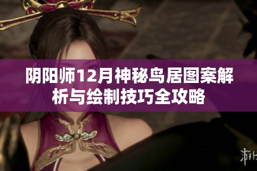 阴阳师12月神秘鸟居图案解析与绘制技巧全攻略
