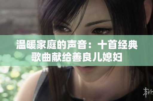 温暖家庭的声音：十首经典歌曲献给善良儿媳妇