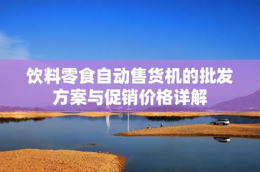 饮料零食自动售货机的批发方案与促销价格详解