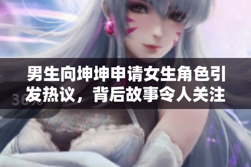 男生向坤坤申请女生角色引发热议，背后故事令人关注