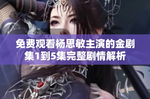 免费观看杨思敏主演的金剧集1到5集完整剧情解析