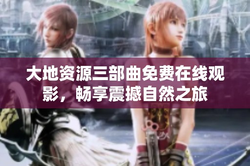 大地资源三部曲免费在线观影，畅享震撼自然之旅