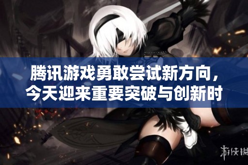 腾讯游戏勇敢尝试新方向，今天迎来重要突破与创新时刻