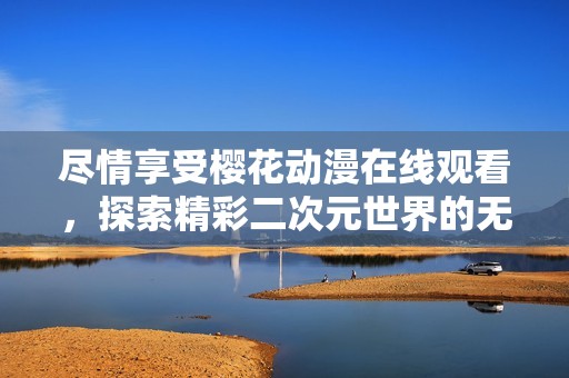 尽情享受樱花动漫在线观看，探索精彩二次元世界的无限魅力
