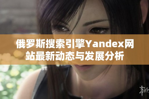 俄罗斯搜索引擎Yandex网站最新动态与发展分析