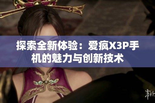 探索全新体验：爱疯X3P手机的魅力与创新技术