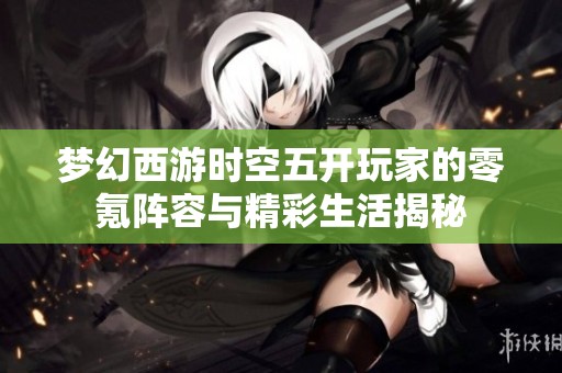 梦幻西游时空五开玩家的零氪阵容与精彩生活揭秘