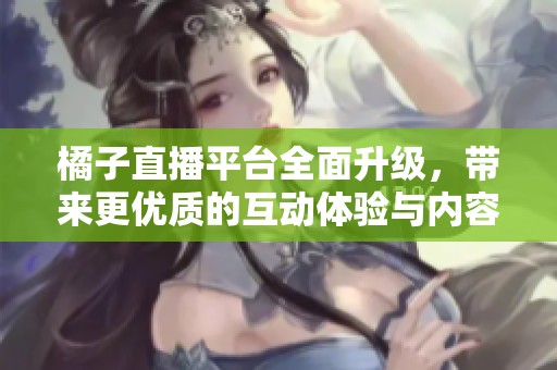 橘子直播平台全面升级，带来更优质的互动体验与内容