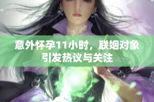 意外怀孕11小时，联姻对象引发热议与关注