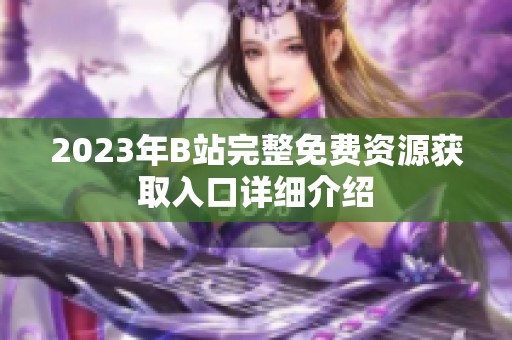 2023年B站完整免费资源获取入口详细介绍